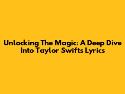 Unlocking The Magic: A Deep Dive Into Taylor Swift's Lyrics