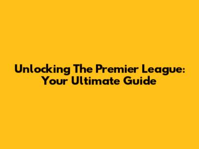 Unlocking The Premier League: Your Ultimate Guide