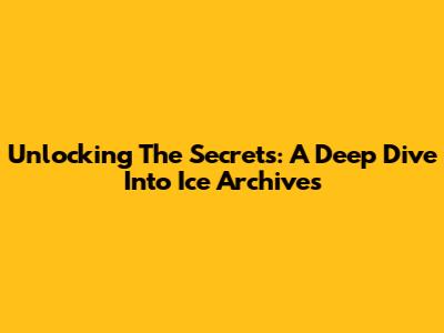Unlocking The Secrets: A Deep Dive Into Ice Archives