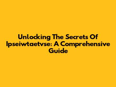 Unlocking The Secrets Of Ipseiwtaetvse: A Comprehensive Guide