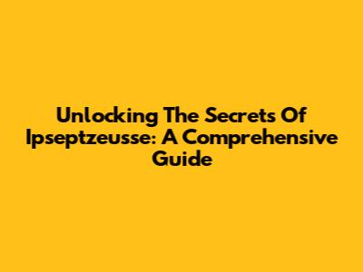 Unlocking The Secrets Of Ipseptzeusse: A Comprehensive Guide