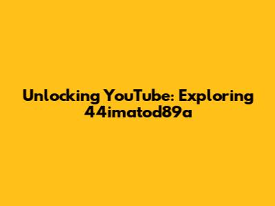 Unlocking YouTube: Exploring 44imatod89a