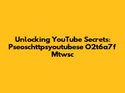 Unlocking YouTube Secrets: Pseoschttpsyoutubese O2t6a7f Mtwsc