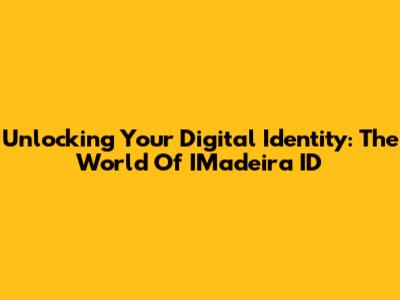 Unlocking Your Digital Identity: The World Of IMadeira ID