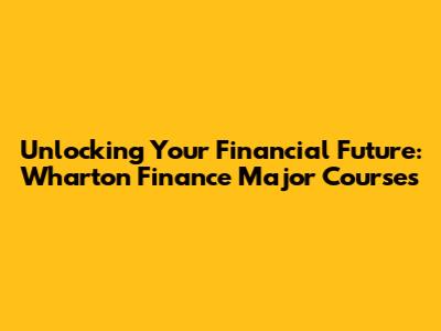 Unlocking Your Financial Future: Wharton Finance Major Courses