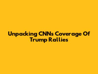 Unpacking CNN's Coverage Of Trump Rallies
