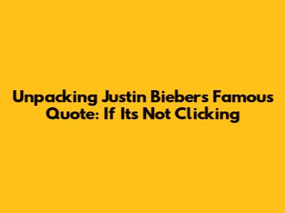 Unpacking Justin Bieber's Famous Quote: If It's Not Clicking