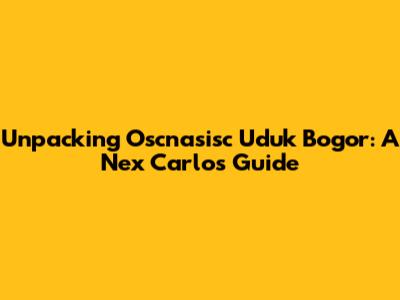 Unpacking Oscnasisc Uduk Bogor: A Nex Carlos Guide