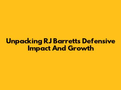 Unpacking RJ Barrett's Defensive Impact And Growth