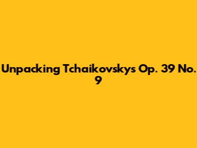 Unpacking Tchaikovsky's Op. 39 No. 9