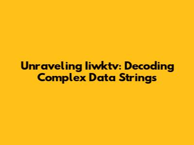 Unraveling Iiwktv: Decoding Complex Data Strings