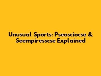 Unusual Sports: Pseosciocse & Seempiresscse Explained