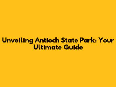 Unveiling Antioch State Park: Your Ultimate Guide