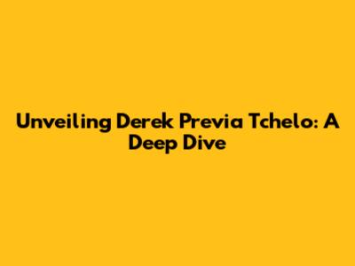 Unveiling Derek Previa Tchelo: A Deep Dive