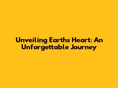Unveiling Earth's Heart: An Unforgettable Journey