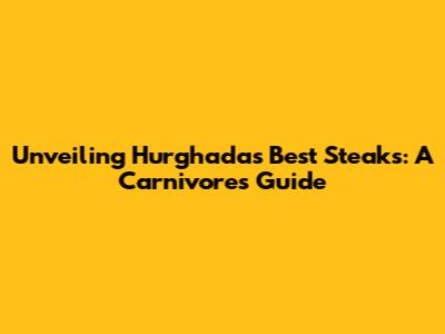 Unveiling Hurghada's Best Steaks: A Carnivore's Guide
