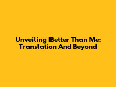 Unveiling IBetter Than Me: Translation And Beyond