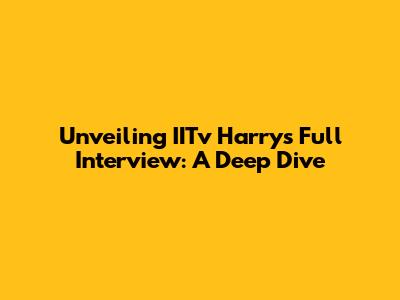 Unveiling IITv Harry's Full Interview: A Deep Dive