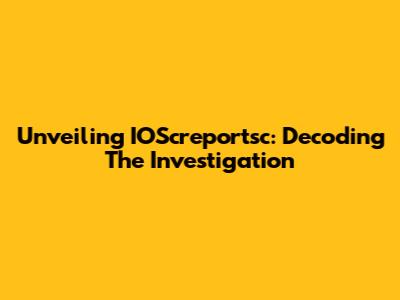Unveiling IOScreportsc: Decoding The Investigation