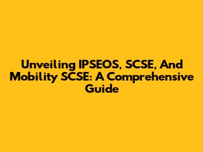 Unveiling IPSEOS, SCSE, And Mobility SCSE: A Comprehensive Guide