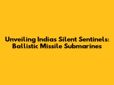 Unveiling India's Silent Sentinels: Ballistic Missile Submarines