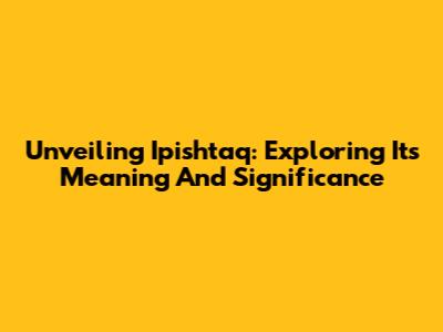 Unveiling Ipishtaq: Exploring Its Meaning And Significance