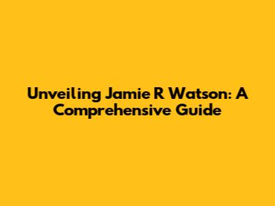 Unveiling Jamie R Watson: A Comprehensive Guide