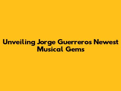 Unveiling Jorge Guerrero's Newest Musical Gems