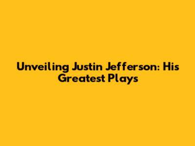 Unveiling Justin Jefferson: His Greatest Plays