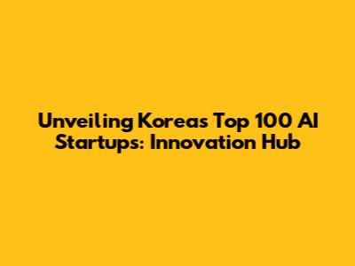 Unveiling Korea's Top 100 AI Startups: Innovation Hub