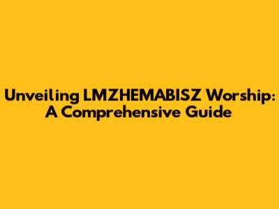 Unveiling LMZHEMABISZ Worship: A Comprehensive Guide