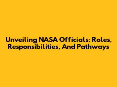 Unveiling NASA Officials: Roles, Responsibilities, And Pathways