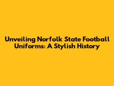 Unveiling Norfolk State Football Uniforms: A Stylish History