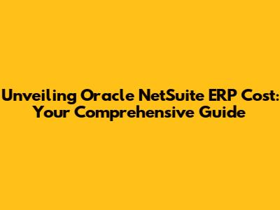 Unveiling Oracle NetSuite ERP Cost: Your Comprehensive Guide