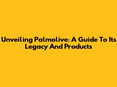 Unveiling Palmolive: A Guide To Its Legacy And Products