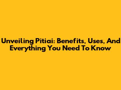 Unveiling Pitiai: Benefits, Uses, And Everything You Need To Know