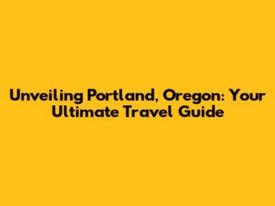 Unveiling Portland, Oregon: Your Ultimate Travel Guide