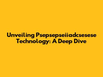 Unveiling Psepsepseiiadcsesese Technology: A Deep Dive