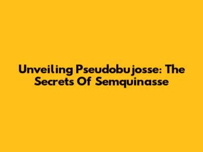 Unveiling Pseudobujosse: The Secrets Of Semquinasse