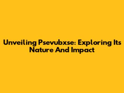 Unveiling Psevubxse: Exploring Its Nature And Impact