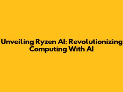 Unveiling Ryzen AI: Revolutionizing Computing With AI