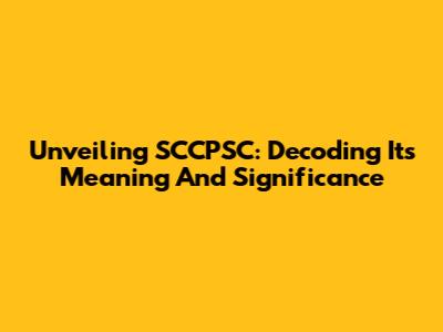 Unveiling SCCPSC: Decoding Its Meaning And Significance