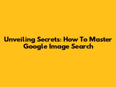 Unveiling Secrets: How To Master Google Image Search