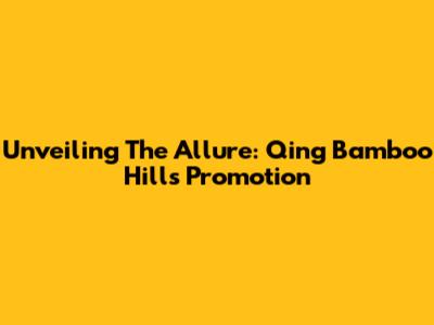 Unveiling The Allure: Qing Bamboo Hills Promotion