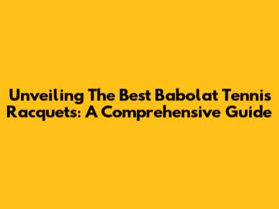Unveiling The Best Babolat Tennis Racquets: A Comprehensive Guide