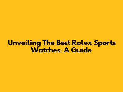 Unveiling The Best Rolex Sports Watches: A Guide