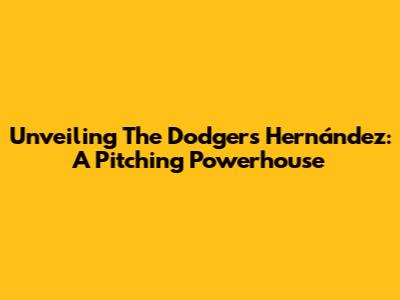 Unveiling The Dodgers' Hernández: A Pitching Powerhouse
