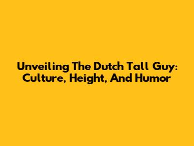 Unveiling The Dutch Tall Guy: Culture, Height, And Humor