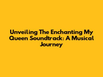 Unveiling The Enchanting My Queen Soundtrack: A Musical Journey