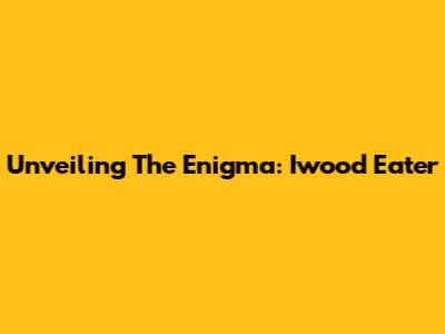 Unveiling The Enigma: Iwood Eater